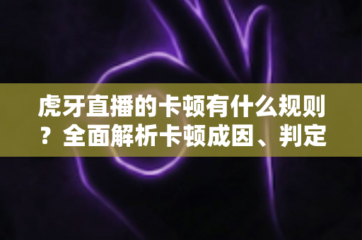 虎牙直播的卡顿有什么规则?全面解析卡顿成因、判定逻辑与流畅观看实用指南 虎牙直播的卡顿有什么规则?全面解析卡顿成因、判定逻辑与流畅观看实用指南
