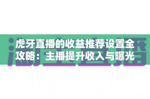 虎牙直播的收益推荐设置全攻略：主播提升收入与曝光的必备指南