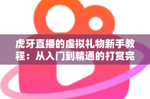 虎牙直播的虚拟礼物新手教程：从入门到精通的打赏完全指南