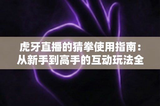 虎牙直播的猜拳使用指南:从新手到高手的互动玩法全解析 虎牙直播的猜拳使用指南:从新手到高手的互动玩法全解析