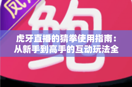 虎牙直播的猜拳使用指南:从新手到高手的互动玩法全解析 虎牙直播的猜拳使用指南:从新手到高手的互动玩法全解析