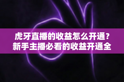 虎牙直播的收益怎么开通？新手主播必看的收益开通全流程与赚钱指南
