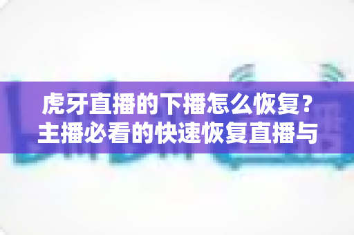 虎牙直播的下播怎么恢复？主播必看的快速恢复直播与找回数据全攻略