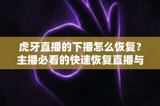 虎牙直播的下播怎么恢复？主播必看的快速恢复直播与找回数据全攻略