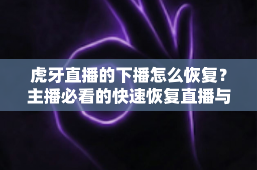 虎牙直播的下播怎么恢复？主播必看的快速恢复直播与找回数据全攻略