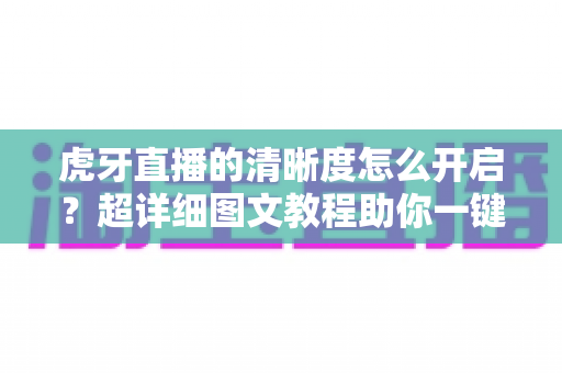 虎牙直播的清晰度怎么开启?超详细图文教程助你一键切换超清蓝光画质,畅享极致观赛体验 虎牙直播的清晰度怎么开启?超详细图文教程助你一键切换超清蓝光画质,畅享极致观赛体验