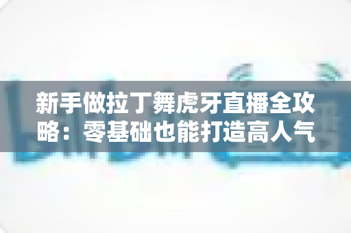 新手做拉丁舞虎牙直播全攻略：零基础也能打造高人气舞蹈直播间的实用指南