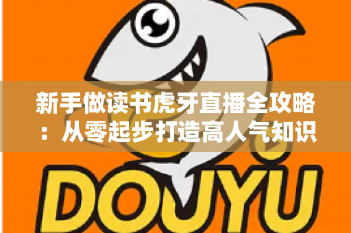 新手做读书虎牙直播全攻略：从零起步打造高人气知识型直播间