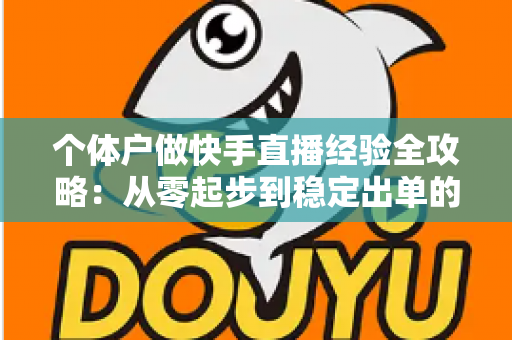 个体户做快手直播经验全攻略:从零起步到稳定出单的实战指南 个体户做快手直播经验全攻略:从零起步到稳定出单的实战指南