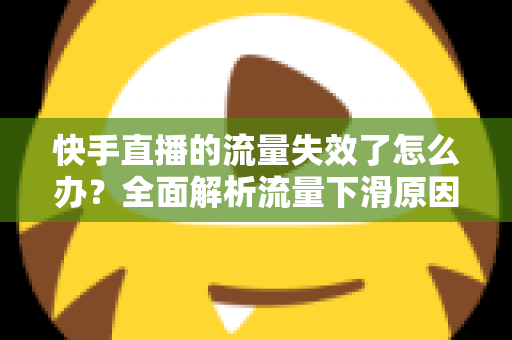 快手直播的流量失效了怎么办?全面解析流量下滑原因与高效应对策略 快手直播的流量失效了怎么办?全面解析流量下滑原因与高效应对策略