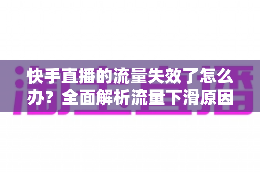 快手直播的流量失效了怎么办?全面解析流量下滑原因与高效应对策略 快手直播的流量失效了怎么办?全面解析流量下滑原因与高效应对策略