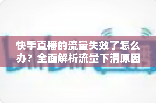 快手直播的流量失效了怎么办?全面解析流量下滑原因与高效应对策略 快手直播的流量失效了怎么办?全面解析流量下滑原因与高效应对策略
