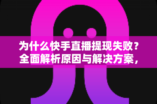 为什么快手直播提现失败？全面解析原因与解决方案，助您顺利到账