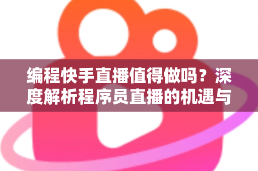 编程快手直播值得做吗？深度解析程序员直播的机遇与挑战