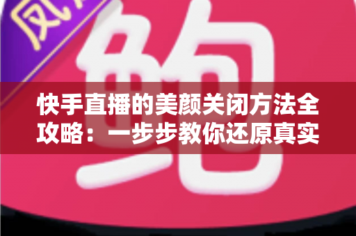 快手直播的美颜关闭方法全攻略：一步步教你还原真实画面，轻松掌握自然直播技巧