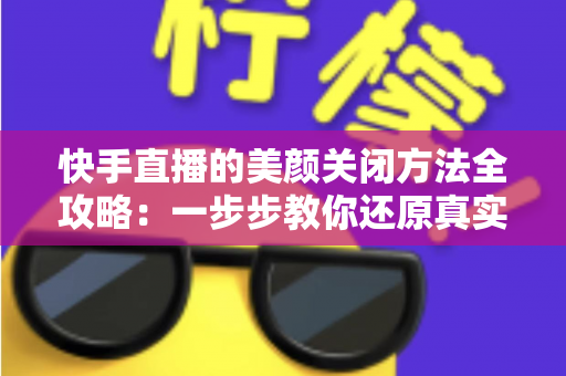 快手直播的美颜关闭方法全攻略：一步步教你还原真实画面，轻松掌握自然直播技巧