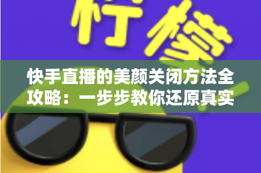 快手直播的美颜关闭方法全攻略：一步步教你还原真实画面，轻松掌握自然直播技巧