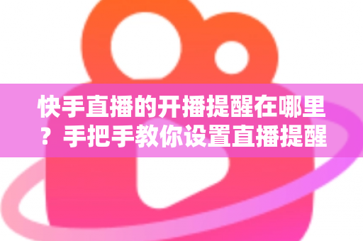 快手直播的开播提醒在哪里?手把手教你设置直播提醒,从此不错过任何精彩直播 快手直播的开播提醒在哪里?手把手教你设置直播提醒,从此不错过任何精彩直播