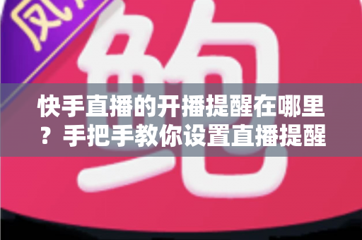 快手直播的开播提醒在哪里？手把手教你设置直播提醒，从此不错过任何精彩直播