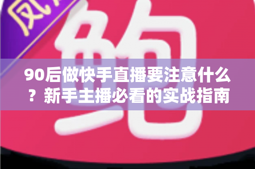 90后做快手直播要注意什么?新手主播必看的实战指南与避坑攻略 90后做快手直播要注意什么?新手主播必看的实战指南与避坑攻略