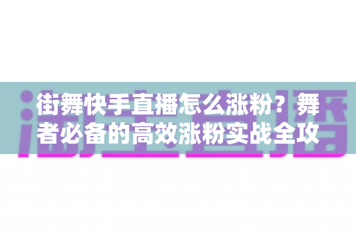 街舞快手直播怎么涨粉？舞者必备的高效涨粉实战全攻略