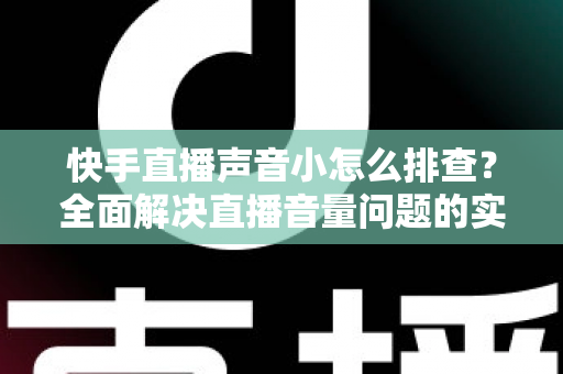 快手直播声音小怎么排查？全面解决直播音量问题的实用指南