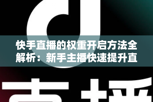 快手直播的权重开启方法全解析：新手主播快速提升直播间流量与排名的实战指南
