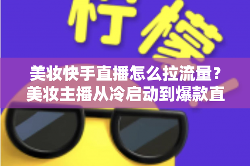 美妆快手直播怎么拉流量?美妆主播从冷启动到爆款直播间的全链路引流实战指南 美妆快手直播怎么拉流量?美妆主播从冷启动到爆款直播间的全链路引流实战指南