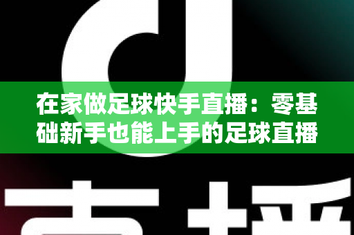 在家做足球快手直播:零基础新手也能上手的足球直播变现全攻略 在家做足球快手直播:零基础新手也能上手的足球直播变现全攻略