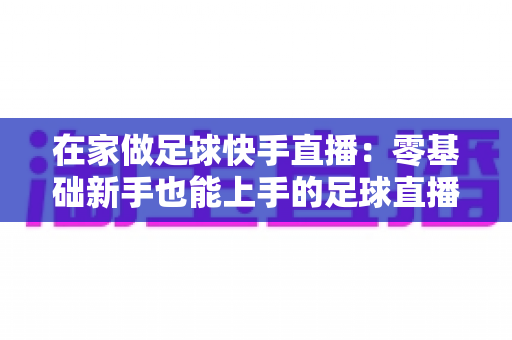 在家做足球快手直播:零基础新手也能上手的足球直播变现全攻略 在家做足球快手直播:零基础新手也能上手的足球直播变现全攻略