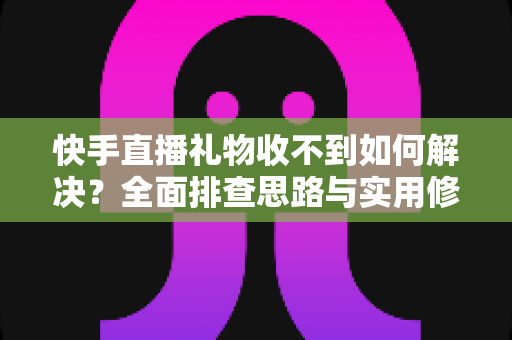 快手直播礼物收不到如何解决？全面排查思路与实用修复指南一次讲清