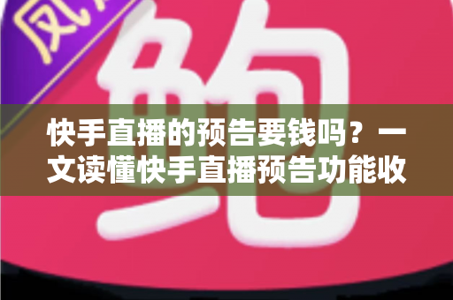 快手直播的预告要钱吗?一文读懂快手直播预告功能收费情况与实用玩法 快手直播的预告要钱吗?一文读懂快手直播预告功能收费情况与实用玩法