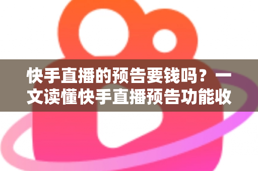 快手直播的预告要钱吗?一文读懂快手直播预告功能收费情况与实用玩法 快手直播的预告要钱吗?一文读懂快手直播预告功能收费情况与实用玩法