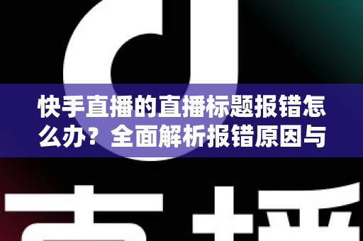 快手直播的直播标题报错怎么办?全面解析报错原因与快速解决方法 快手直播的直播标题报错怎么办?全面解析报错原因与快速解决方法