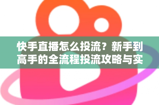 快手直播怎么投流?新手到高手的全流程投流攻略与实战技巧 快手直播怎么投流?新手到高手的全流程投流攻略与实战技巧