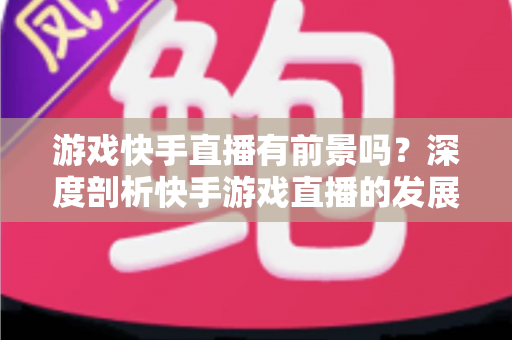 游戏快手直播有前景吗?深度剖析快手游戏直播的发展潜力与实战指南 游戏快手直播有前景吗?深度剖析快手游戏直播的发展潜力与实战指南