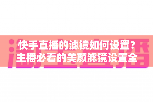 快手直播的滤镜如何设置?主播必看的美颜滤镜设置全攻略 快手直播的滤镜如何设置?主播必看的美颜滤镜设置全攻略