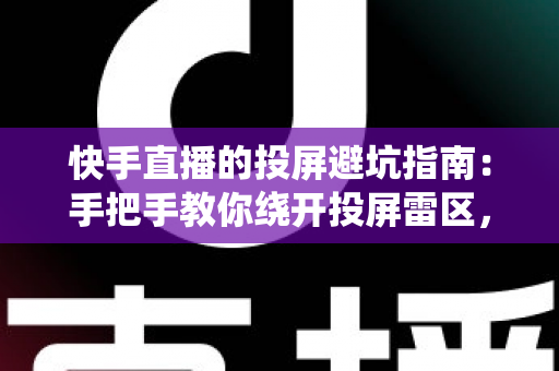 快手直播的投屏避坑指南：手把手教你绕开投屏雷区，告别卡顿黑屏实现稳定高清直播