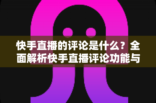 快手直播的评论是什么？全面解析快手直播评论功能与运营技巧