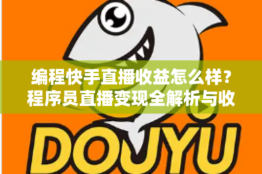 编程快手直播收益怎么样？程序员直播变现全解析与收入提升实战指南