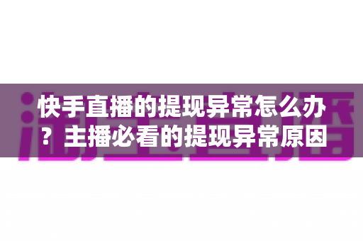 快手直播的提现异常怎么办?主播必看的提现异常原因排查与解决全指南 快手直播的提现异常怎么办?主播必看的提现异常原因排查与解决全指南