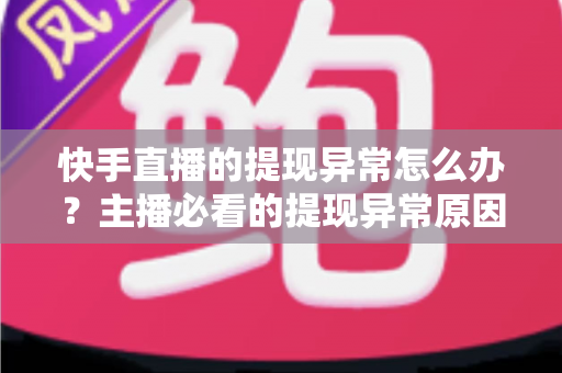 快手直播的提现异常怎么办？主播必看的提现异常原因排查与解决全指南