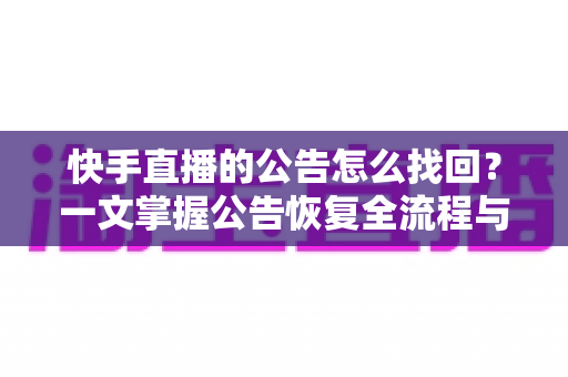 快手直播的公告怎么找回？一文掌握公告恢复全流程与实用避坑技巧