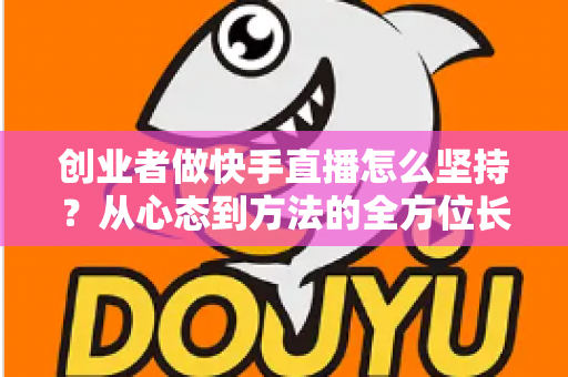 创业者做快手直播怎么坚持?从心态到方法的全方位长效运营实战指南 创业者做快手直播怎么坚持?从心态到方法的全方位长效运营实战指南