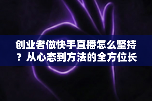 创业者做快手直播怎么坚持?从心态到方法的全方位长效运营实战指南 创业者做快手直播怎么坚持?从心态到方法的全方位长效运营实战指南