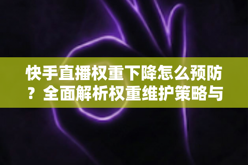快手直播权重下降怎么预防?全面解析权重维护策略与实用运营技巧,助你稳定提升直播间流量与人气 快手直播权重下降怎么预防?全面解析权重维护策略与实用运营技巧,助你稳定提升直播间流量与人气