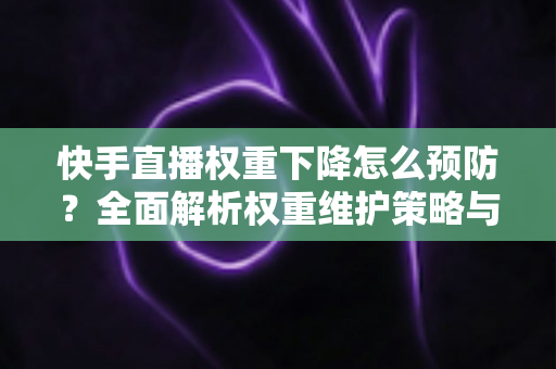 快手直播权重下降怎么预防？全面解析权重维护策略与实用运营技巧，助你稳定提升直播间流量与人气