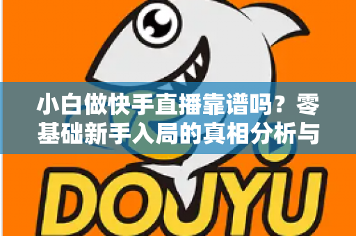 小白做快手直播靠谱吗?零基础新手入局的真相分析与实操指南 小白做快手直播靠谱吗?零基础新手入局的真相分析与实操指南