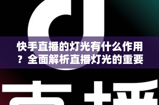 快手直播的灯光有什么作用？全面解析直播灯光的重要性、类型与布置技巧