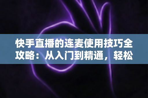 快手直播的连麦使用技巧全攻略:从入门到精通,轻松提升直播间人气与互动 快手直播的连麦使用技巧全攻略:从入门到精通,轻松提升直播间人气与互动